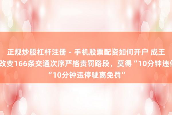 正规炒股杠杆注册 - 手机股票配资如何开户 成王人交警优化改变166条交通次序严格责罚路段，莫得“10分钟违停驶离免罚”