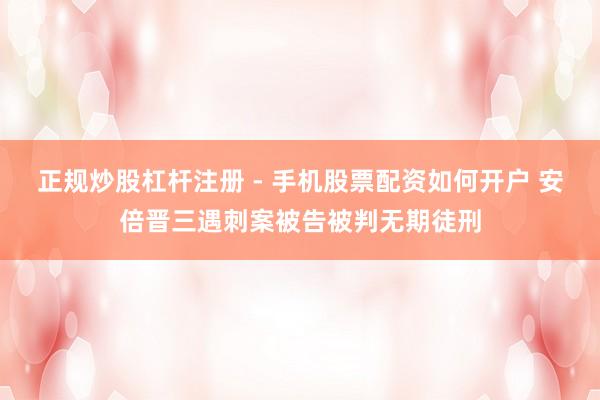 正规炒股杠杆注册 - 手机股票配资如何开户 安倍晋三遇刺案被告被判无期徒刑