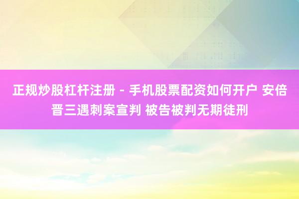 正规炒股杠杆注册 - 手机股票配资如何开户 安倍晋三遇刺案宣判 被告被判无期徒刑