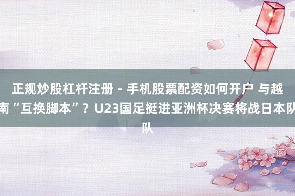 正规炒股杠杆注册 - 手机股票配资如何开户 与越南“互换脚本”？U23国足挺进亚洲杯决赛将战日本队