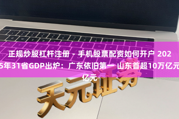 正规炒股杠杆注册 - 手机股票配资如何开户 2025年31省GDP出炉：广东依旧第一 山东首超10万亿元