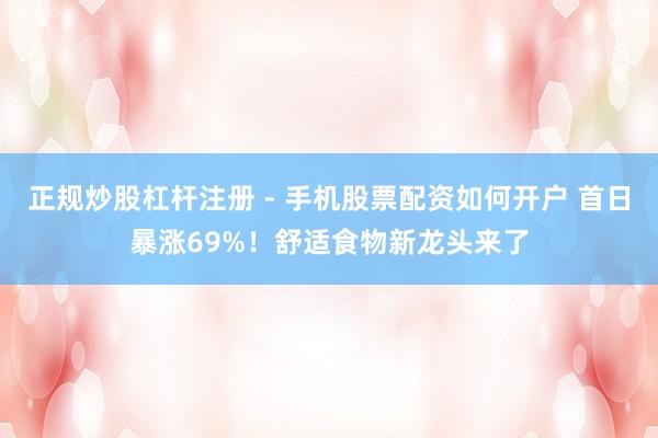 正规炒股杠杆注册 - 手机股票配资如何开户 首日暴涨69%！舒适食物新龙头来了