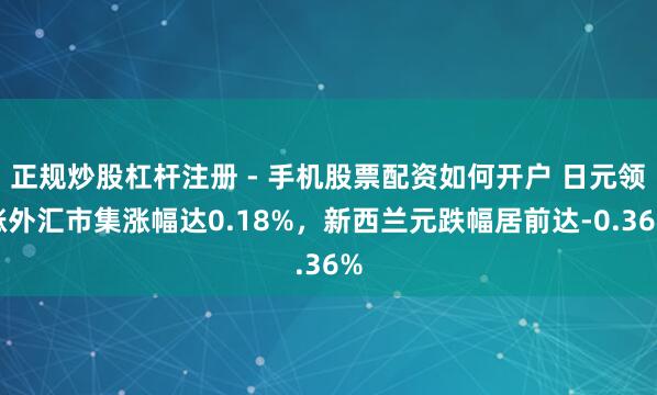 正规炒股杠杆注册 - 手机股票配资如何开户 日元领涨外汇市集涨幅达0.18%，新西兰元跌幅居前达-0.36%