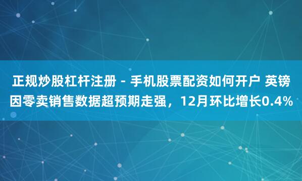 正规炒股杠杆注册 - 手机股票配资如何开户 英镑因零卖销售数据超预期走强，12月环比增长0.4%