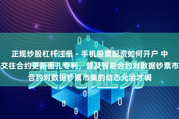 正规炒股杠杆注册 - 手机股票配资如何开户 中移互联网请求数据交往合约更新面孔专利，普及智能合约对数据钞票市集的动态允洽才调
