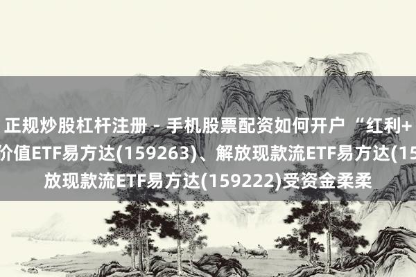 正规炒股杠杆注册 - 手机股票配资如何开户 “红利+”指数轰动上行，价值ETF易方达(159263)、解放现款流ETF易方达(159222)受资金柔柔