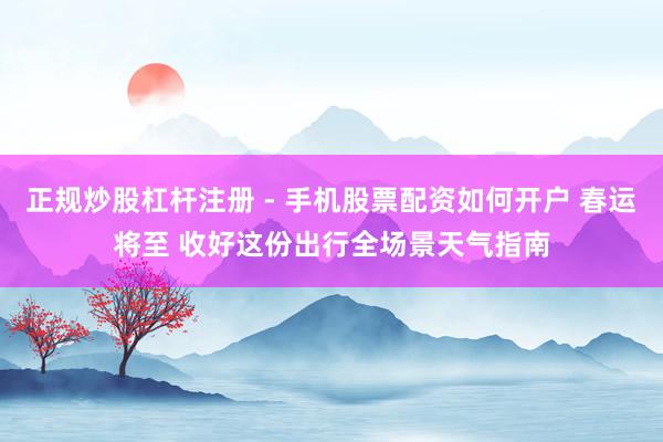 正规炒股杠杆注册 - 手机股票配资如何开户 春运将至 收好这份出行全场景天气指南