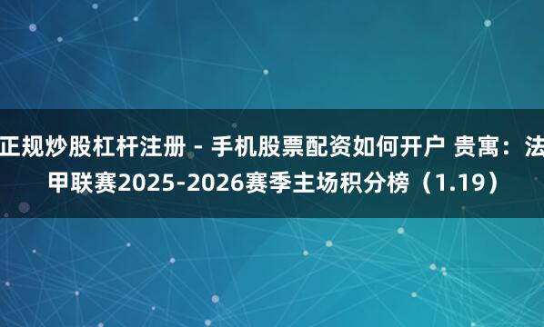 正规炒股杠杆注册 - 手机股票配资如何开户 贵寓：法甲联赛2025-2026赛季主场积分榜（1.19）