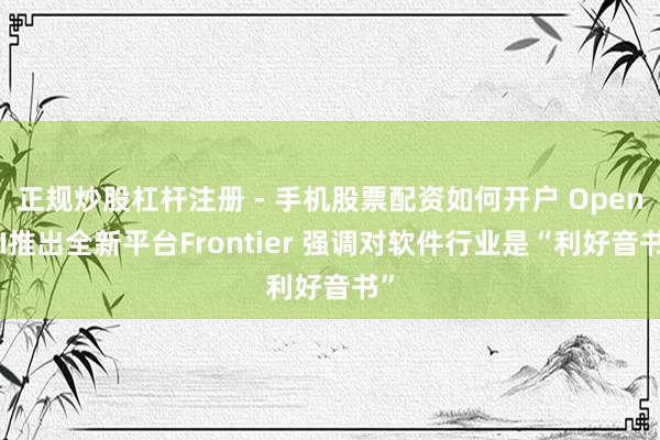 正规炒股杠杆注册 - 手机股票配资如何开户 OpenAI推出全新平台Frontier 强调对软件行业是“利好音书”