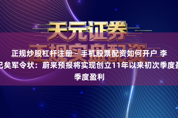 正规炒股杠杆注册 - 手机股票配资如何开户 李斌已矣军令状：蔚来预报将实现创立11年以来初次季度盈利