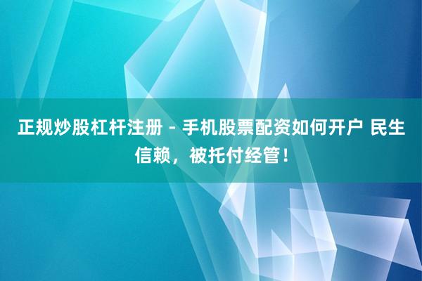 正规炒股杠杆注册 - 手机股票配资如何开户 民生信赖，被托付经管！