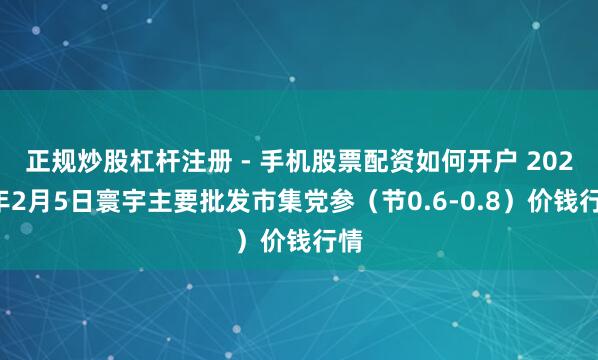 正规炒股杠杆注册 - 手机股票配资如何开户 2026年2月5日寰宇主要批发市集党参（节0.6-0.8）价钱行情