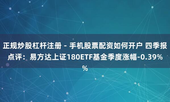 正规炒股杠杆注册 - 手机股票配资如何开户 四季报点评：易方达上证180ETF基金季度涨幅-0.39%