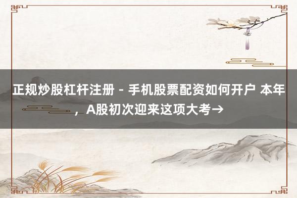 正规炒股杠杆注册 - 手机股票配资如何开户 本年，A股初次迎来这项大考→