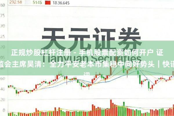 正规炒股杠杆注册 - 手机股票配资如何开户 证监会主席吴清：全力平安老本市集稳中向好势头｜快讯