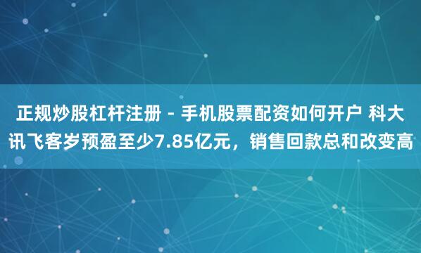 正规炒股杠杆注册 - 手机股票配资如何开户 科大讯飞客岁预盈至少7.85亿元，销售回款总和改变高