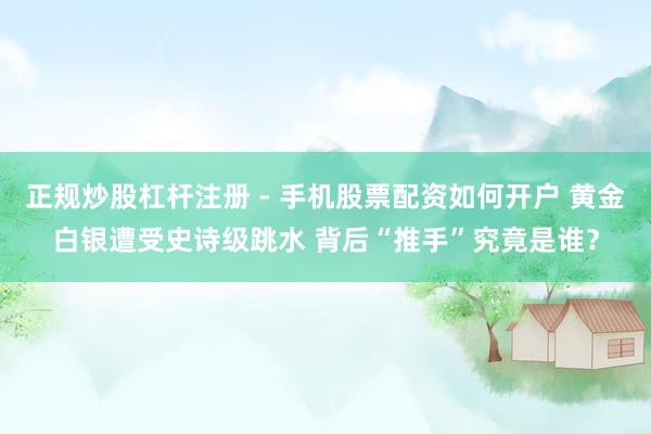 正规炒股杠杆注册 - 手机股票配资如何开户 黄金白银遭受史诗级跳水 背后“推手”究竟是谁？
