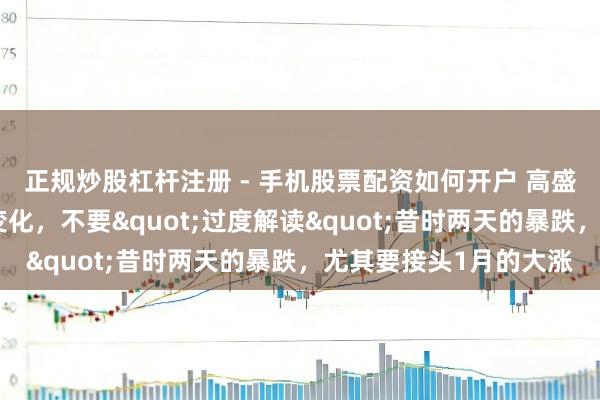 正规炒股杠杆注册 - 手机股票配资如何开户 高盛交往员：大逻辑莫得变化，不要"过度解读"昔时两天的暴跌，尤其要接头1月的大涨