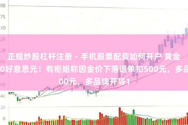 正规炒股杠杆注册 - 手机股票配资如何开户 黄金跌破5000好意思元！有柜姐称因金价下落退单扣500元，多品牌开导1