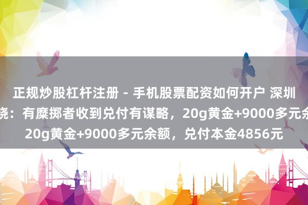 正规炒股杠杆注册 - 手机股票配资如何开户 深圳水贝“杰我睿”最新通晓：有糜掷者收到兑付有谋略，20g黄金+9000多元余额，兑付本金4856元