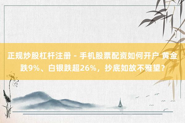 正规炒股杠杆注册 - 手机股票配资如何开户 黄金跌9%、白银跌超26%，抄底如故不雅望？