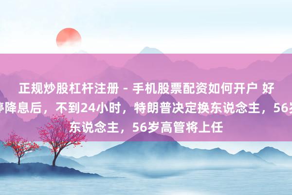 正规炒股杠杆注册 - 手机股票配资如何开户 好意思联储暂停降息后，不到24小时，特朗普决定换东说念主，56岁高管将上任