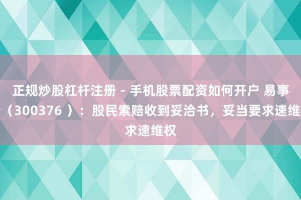 正规炒股杠杆注册 - 手机股票配资如何开户 易事特（300376 ）：股民索赔收到妥洽书，妥当要求速维权