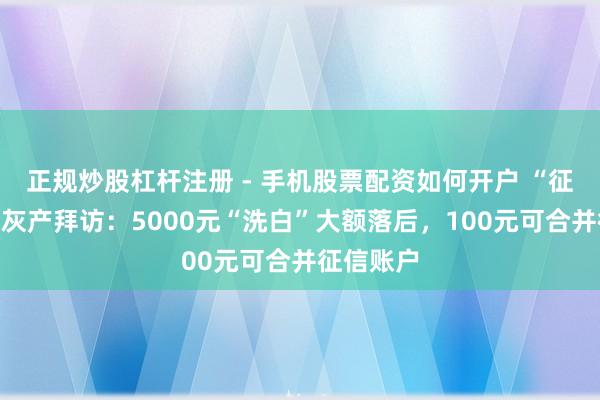 正规炒股杠杆注册 - 手机股票配资如何开户 “征信开采”灰产拜访：5000元“洗白”大额落后，100元可合并征信账户