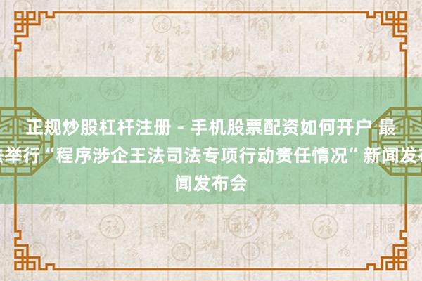 正规炒股杠杆注册 - 手机股票配资如何开户 最高法举行“程序涉企王法司法专项行动责任情况”新闻发布会