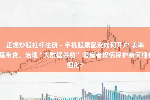正规炒股杠杆注册 - 手机股票配资如何开户 表率直播带货、治理“大数据杀熟” 奢靡者权柄保护奈何细化？