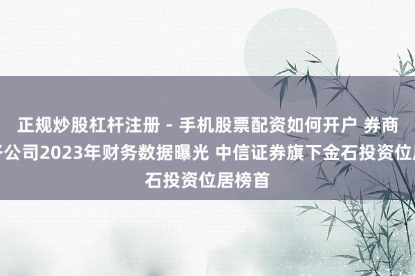 正规炒股杠杆注册 - 手机股票配资如何开户 券商私募子公司2023年财务数据曝光 中信证券旗下金石投资位居榜首