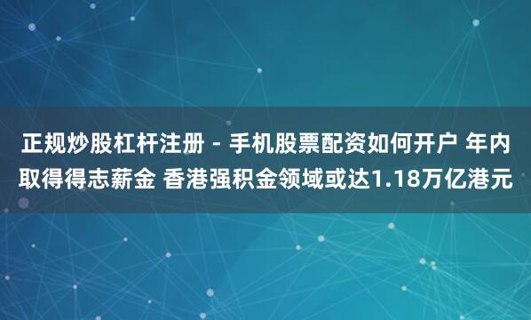 正规炒股杠杆注册 - 手机股票配资如何开户 年内取得得志薪金 香港强积金领域或达1.18万亿港元