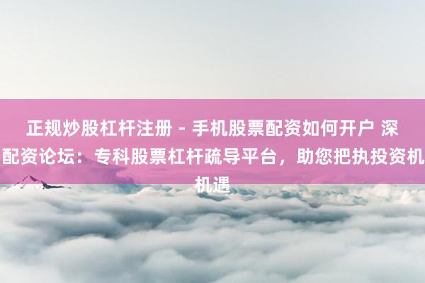正规炒股杠杆注册 - 手机股票配资如何开户 深圳配资论坛：专科股票杠杆疏导平台，助您把执投资机遇