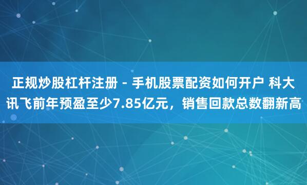 正规炒股杠杆注册 - 手机股票配资如何开户 科大讯飞前年预盈至少7.85亿元，销售回款总数翻新高