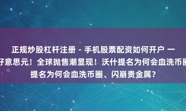 正规炒股杠杆注册 - 手机股票配资如何开户 一天挥发6.5万亿好意思元！全球抛售潮显现！沃什提名为何会血洗币圈、闪崩贵金属？