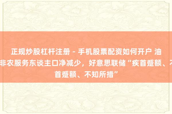 正规炒股杠杆注册 - 手机股票配资如何开户 油价飙升，非农服务东谈主口净减少，好意思联储“疾首蹙额、不知所措”