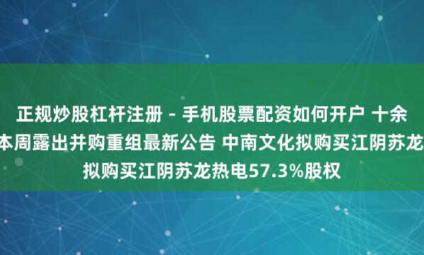 正规炒股杠杆注册 - 手机股票配资如何开户 十余家A股上市公司本周露出并购重组最新公告 中南文化拟购买江阴苏龙热电57.3%股权