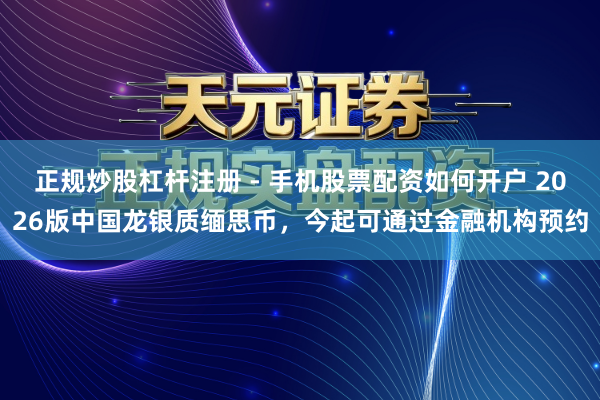 正规炒股杠杆注册 - 手机股票配资如何开户 2026版中国龙银质缅思币，今起可通过金融机构预约
