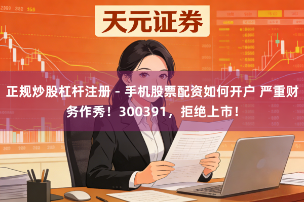 正规炒股杠杆注册 - 手机股票配资如何开户 严重财务作秀！300391，拒绝上市！