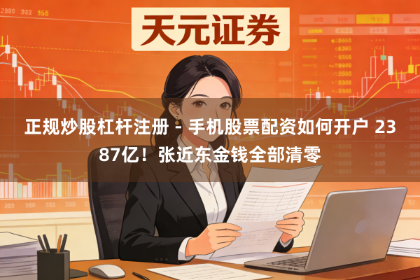 正规炒股杠杆注册 - 手机股票配资如何开户 2387亿！张近东金钱全部清零