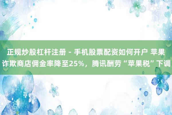 正规炒股杠杆注册 - 手机股票配资如何开户 苹果诈欺商店佣金率降至25%，腾讯酬劳“苹果税”下调