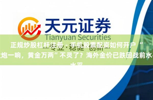 正规炒股杠杆注册 - 手机股票配资如何开户 “大炮一响，黄金万两”不灵了？海外金价已跌回战前水平