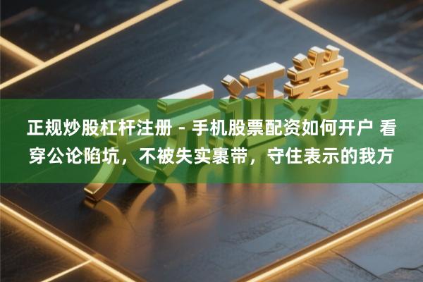 正规炒股杠杆注册 - 手机股票配资如何开户 看穿公论陷坑，不被失实裹带，守住表示的我方