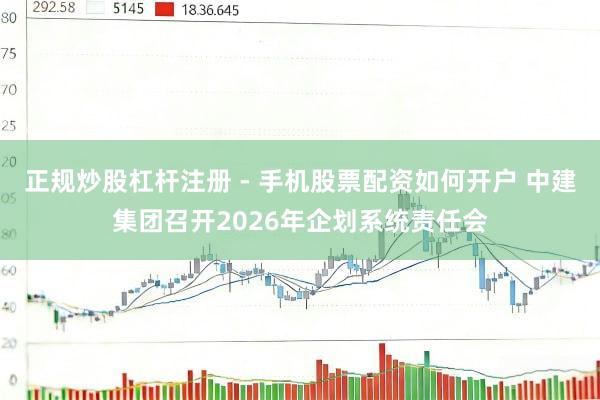 正规炒股杠杆注册 - 手机股票配资如何开户 中建集团召开2026年企划系统责任会