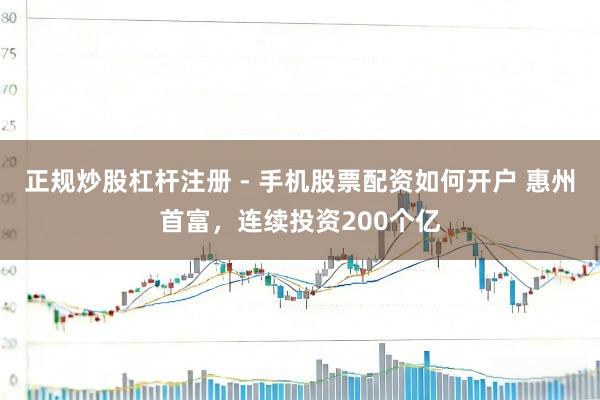 正规炒股杠杆注册 - 手机股票配资如何开户 惠州首富，连续投资200个亿