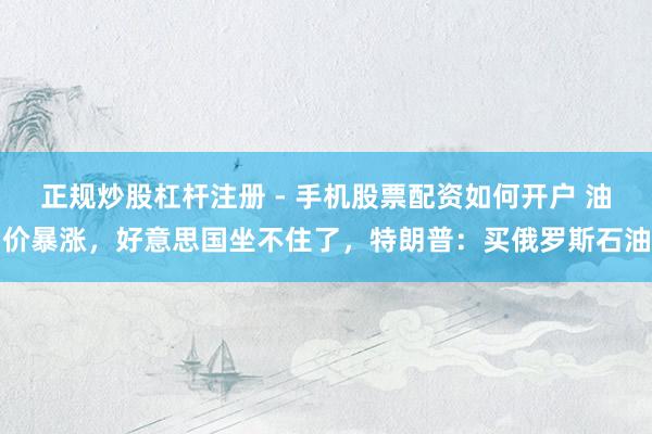 正规炒股杠杆注册 - 手机股票配资如何开户 油价暴涨，好意思国坐不住了，特朗普：买俄罗斯石油