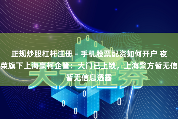 正规炒股杠杆注册 - 手机股票配资如何开户 夜探梅向荣旗下上海赢柯企管：大门已上锁，上海警方暂无信息透露