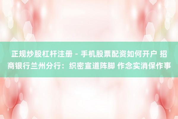 正规炒股杠杆注册 - 手机股票配资如何开户 招商银行兰州分行：织密宣道阵脚 作念实消保作事