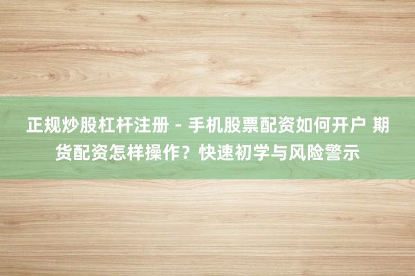 正规炒股杠杆注册 - 手机股票配资如何开户 期货配资怎样操作？快速初学与风险警示