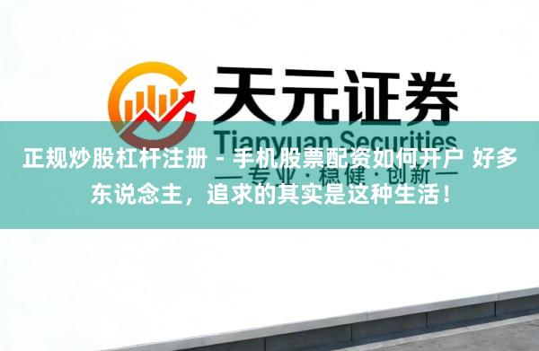 正规炒股杠杆注册 - 手机股票配资如何开户 好多东说念主，追求的其实是这种生活！